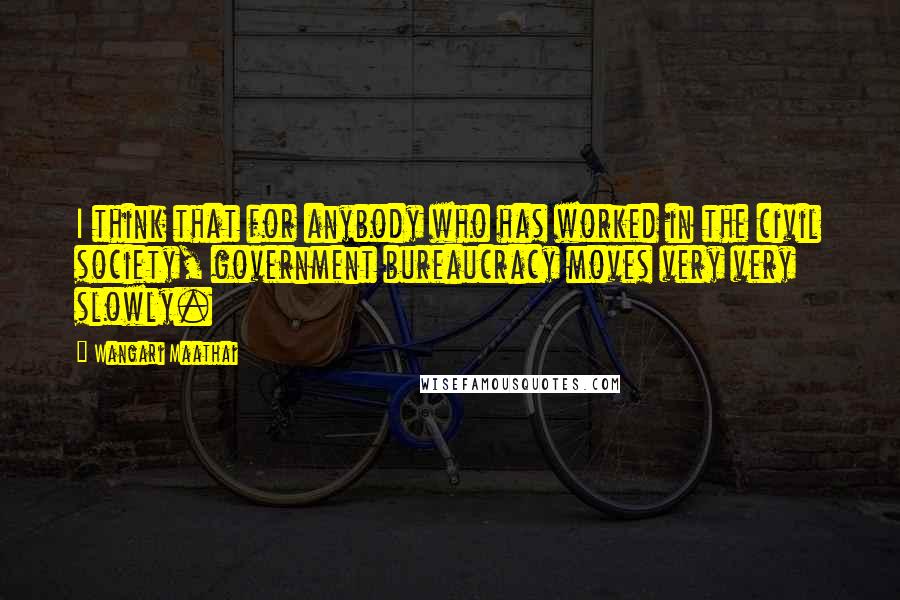 Wangari Maathai quotes: I think that for anybody who has worked in the civil society, government bureaucracy moves very very slowly.