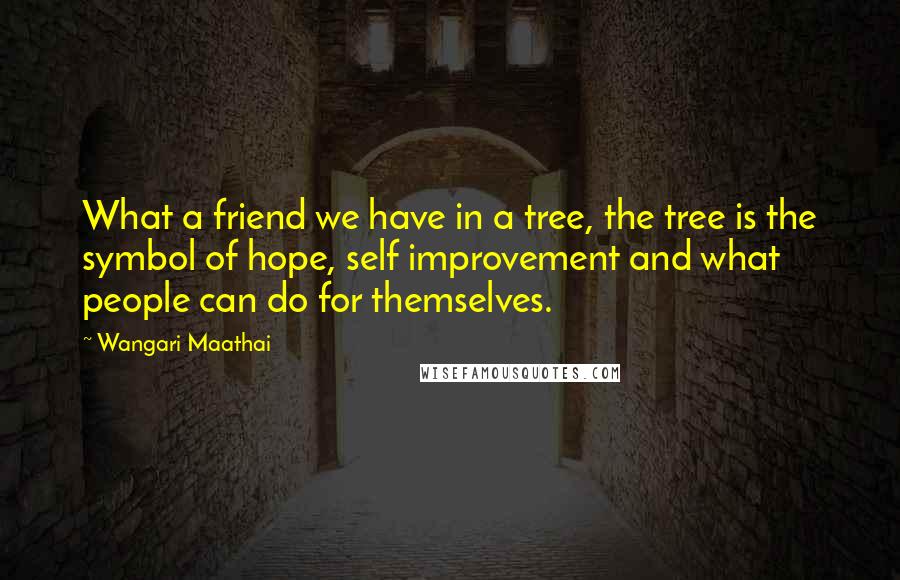 Wangari Maathai quotes: What a friend we have in a tree, the tree is the symbol of hope, self improvement and what people can do for themselves.