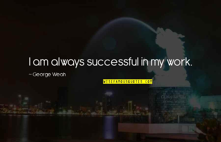 Wangmo Khensee Quotes By George Weah: I am always successful in my work. Wangmo Khensee Quotes By George Weah: I am always successful in my work.