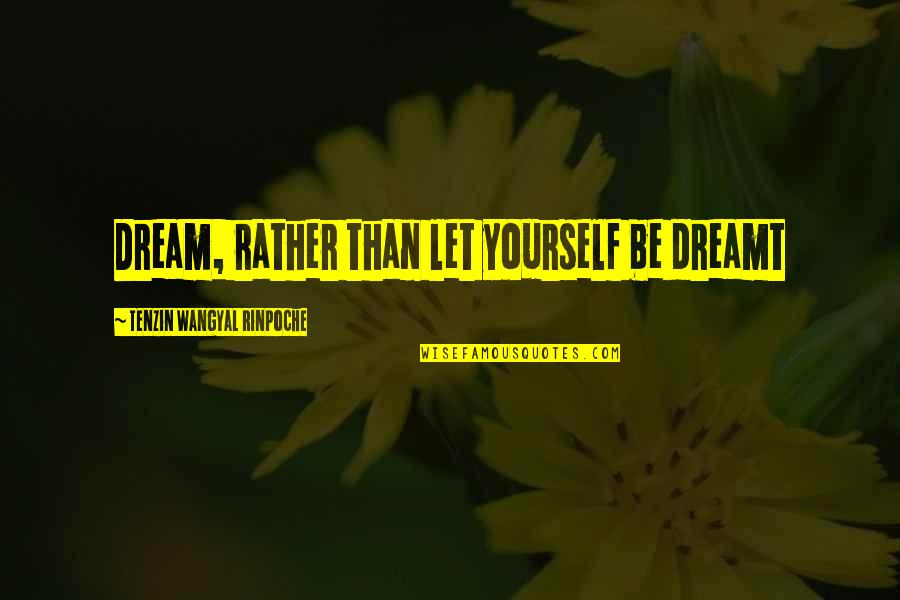 Wangyal Rinpoche Quotes By Tenzin Wangyal Rinpoche: Dream, rather than let yourself be dreamt