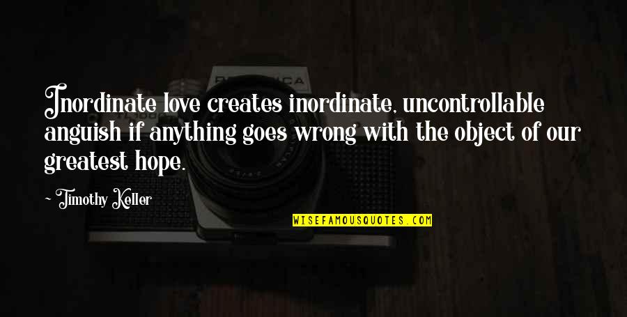 Wanhoopspoging Quotes By Timothy Keller: Inordinate love creates inordinate, uncontrollable anguish if anything Wanhoopspoging Quotes By Timothy Keller: Inordinate love creates inordinate, uncontrollable anguish if anything
