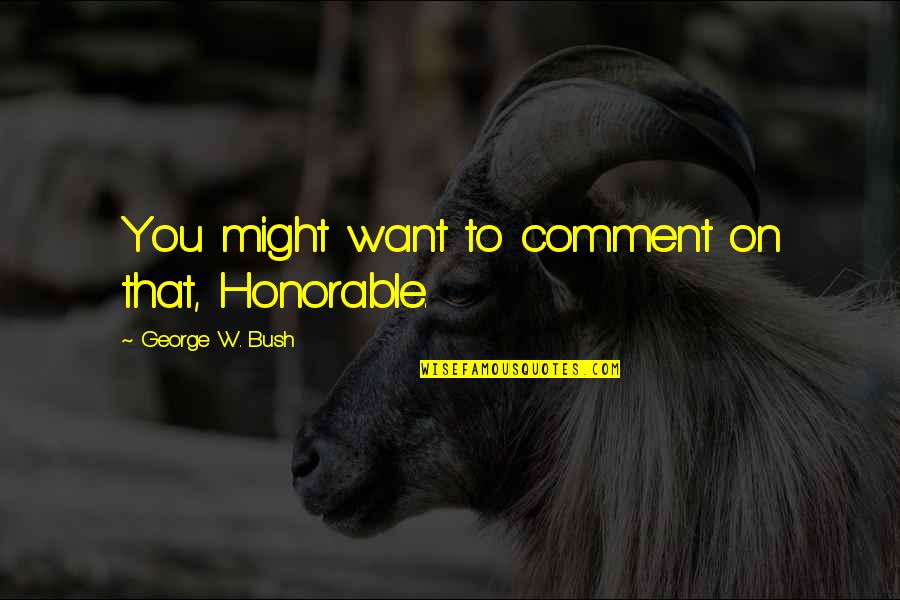 Wanita Ingin Dimengerti Quotes By George W. Bush: You might want to comment on that, Honorable. Wanita Ingin Dimengerti Quotes By George W. Bush: You might want to comment on that, Honorable.