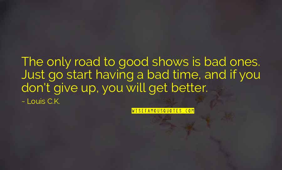 Wanna Be Left Alone Quotes By Louis C.K.: The only road to good shows is bad Wanna Be Left Alone Quotes By Louis C.K.: The only road to good shows is bad