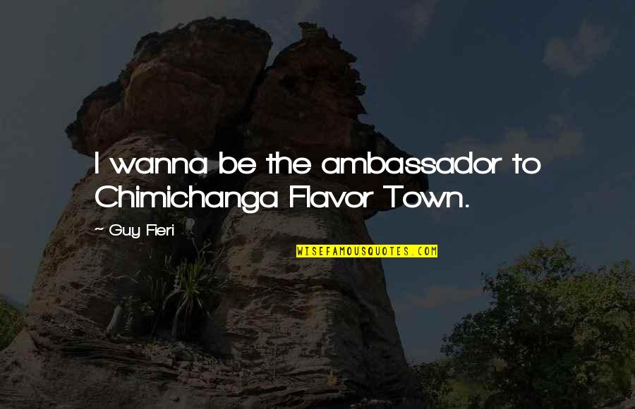 Wanna Be Quotes By Guy Fieri: I wanna be the ambassador to Chimichanga Flavor