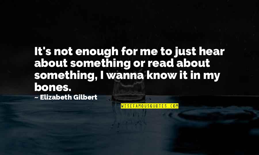 Wanna Know Something Quotes By Elizabeth Gilbert: It's not enough for me to just hear Wanna Know Something Quotes By Elizabeth Gilbert: It's not enough for me to just hear
