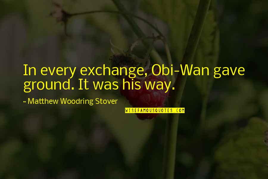 Wan's Quotes By Matthew Woodring Stover: In every exchange, Obi-Wan gave ground. It was