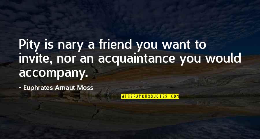 Want A Friend Quotes By Euphrates Arnaut Moss: Pity is nary a friend you want to Want A Friend Quotes By Euphrates Arnaut Moss: Pity is nary a friend you want to
