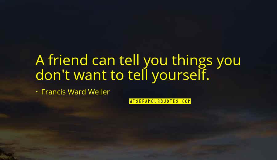Want A Friend Quotes By Francis Ward Weller: A friend can tell you things you don't Want A Friend Quotes By Francis Ward Weller: A friend can tell you things you don't