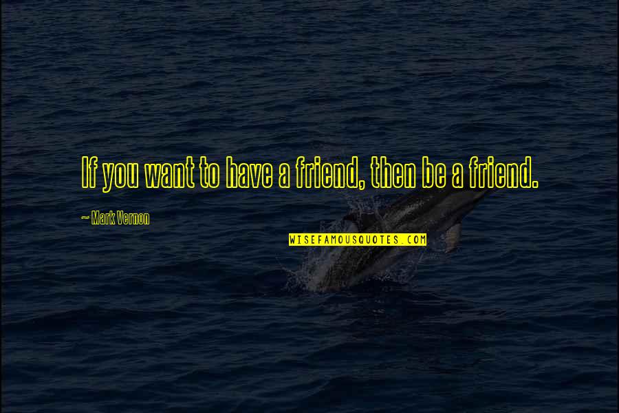 Want A Friend Quotes By Mark Vernon: If you want to have a friend, then Want A Friend Quotes By Mark Vernon: If you want to have a friend, then