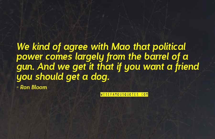 Want A Friend Quotes By Ron Bloom: We kind of agree with Mao that political Want A Friend Quotes By Ron Bloom: We kind of agree with Mao that political