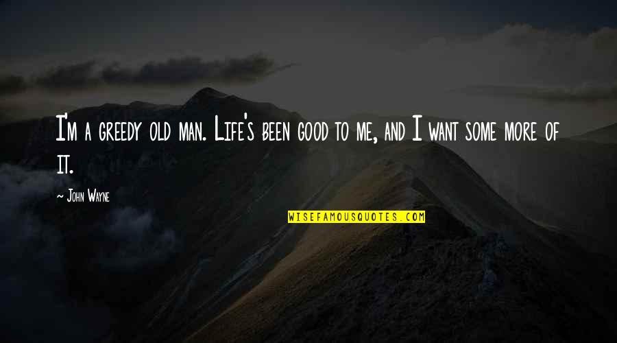 Want A Good Man Quotes By John Wayne: I'm a greedy old man. Life's been good