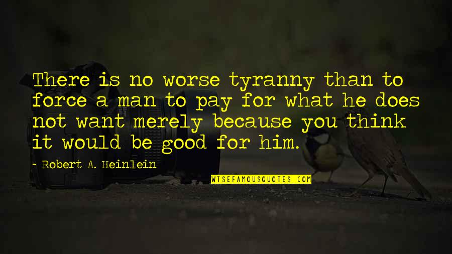 Want A Good Man Quotes By Robert A. Heinlein: There is no worse tyranny than to force