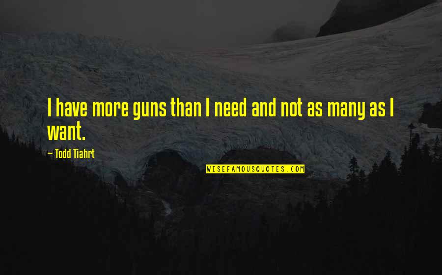 Want And Need Quotes By Todd Tiahrt: I have more guns than I need and