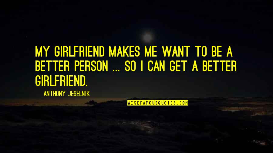 Want Better Quotes By Anthony Jeselnik: My girlfriend makes me want to be a Want Better Quotes By Anthony Jeselnik: My girlfriend makes me want to be a