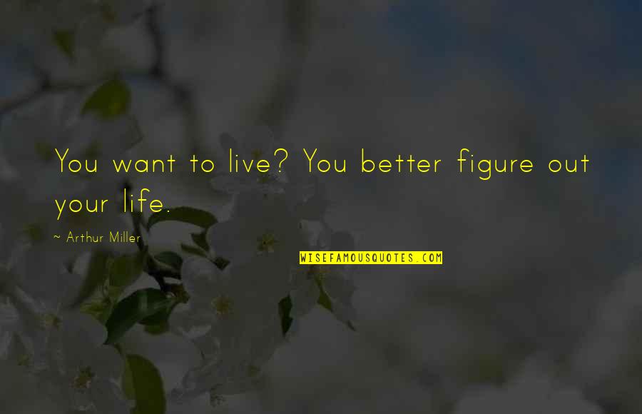Want Better Quotes By Arthur Miller: You want to live? You better figure out Want Better Quotes By Arthur Miller: You want to live? You better figure out