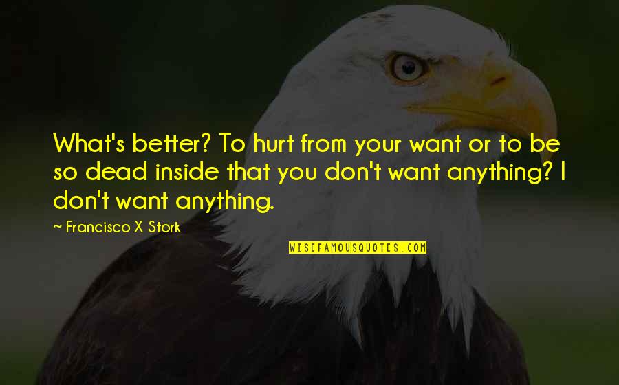 Want Better Quotes By Francisco X Stork: What's better? To hurt from your want or Want Better Quotes By Francisco X Stork: What's better? To hurt from your want or