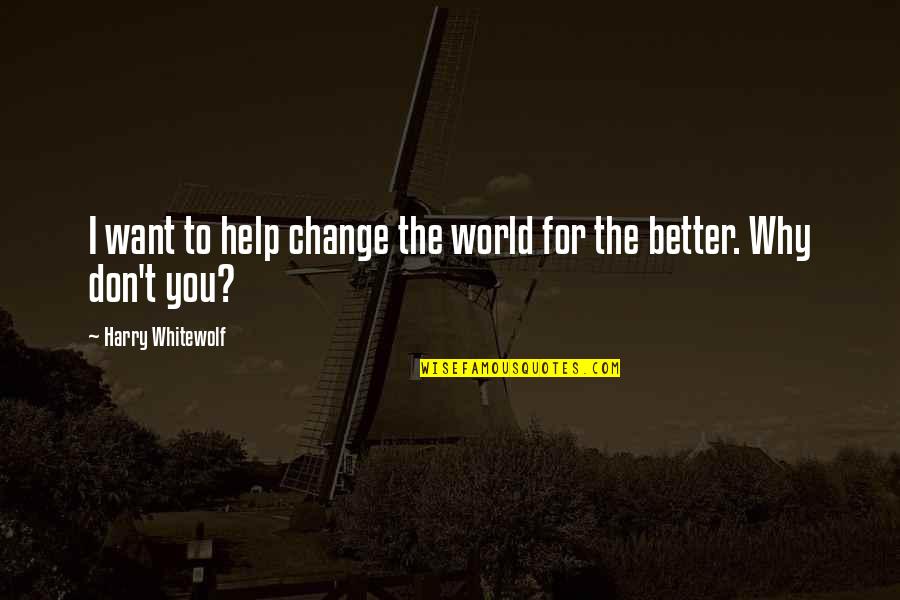 Want Better Quotes By Harry Whitewolf: I want to help change the world for Want Better Quotes By Harry Whitewolf: I want to help change the world for