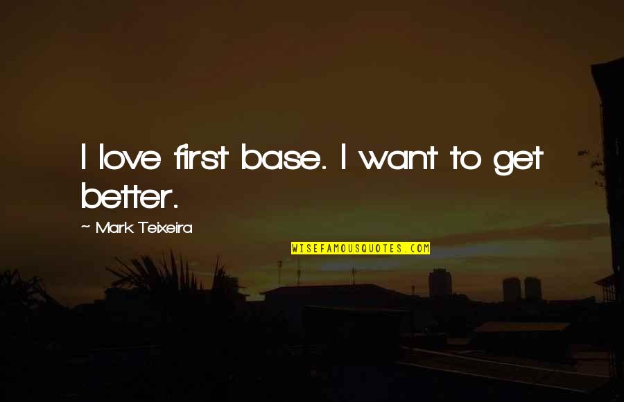 Want Better Quotes By Mark Teixeira: I love first base. I want to get Want Better Quotes By Mark Teixeira: I love first base. I want to get