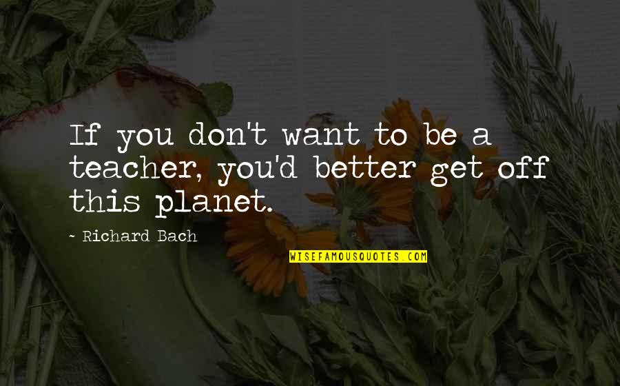 Want Better Quotes By Richard Bach: If you don't want to be a teacher,