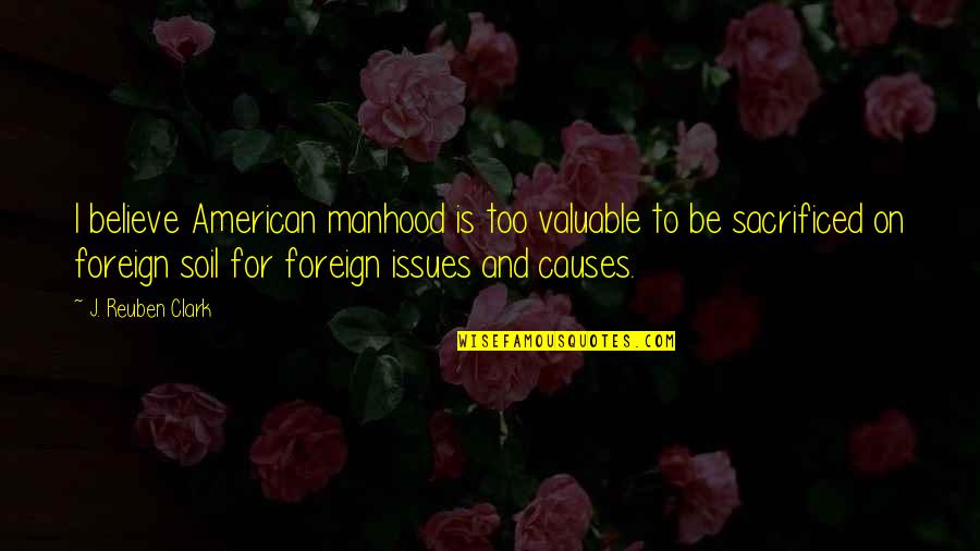 Want Cute Relationship Quotes By J. Reuben Clark: I believe American manhood is too valuable to