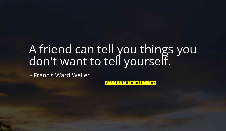 Want Friendship Quotes By Francis Ward Weller: A friend can tell you things you don't