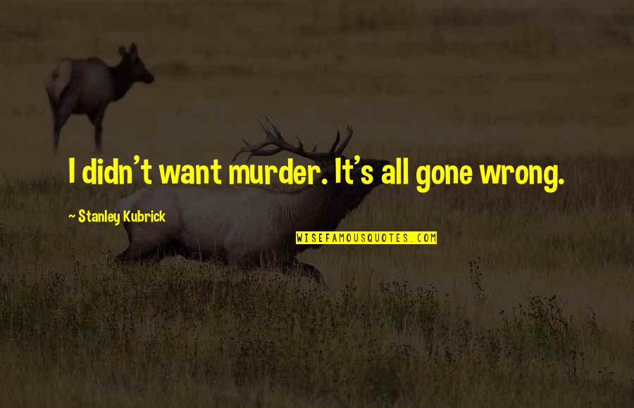 Want It All Quotes By Stanley Kubrick: I didn't want murder. It's all gone wrong.