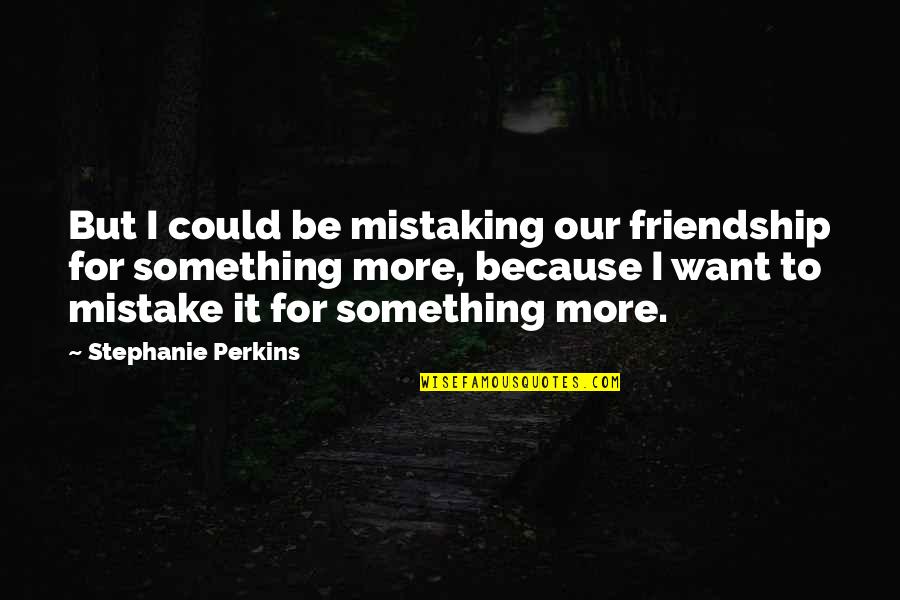 Want More Friendship Quotes By Stephanie Perkins: But I could be mistaking our friendship for Want More Friendship Quotes By Stephanie Perkins: But I could be mistaking our friendship for