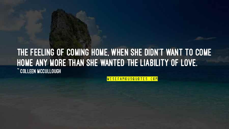 Want More Love Quotes By Colleen McCullough: The feeling of coming home, when she didn't