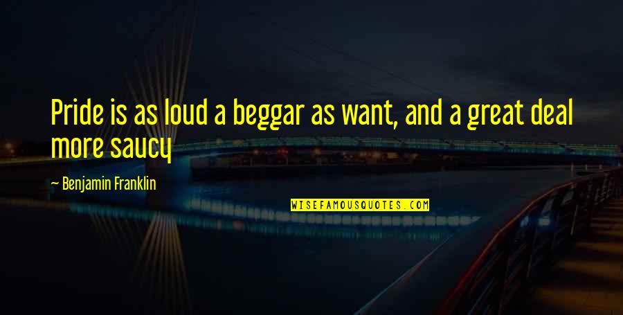 Want More Quotes By Benjamin Franklin: Pride is as loud a beggar as want,