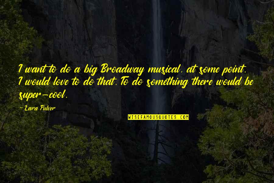 Want Some Love Quotes By Lara Pulver: I want to do a big Broadway musical, Want Some Love Quotes By Lara Pulver: I want to do a big Broadway musical,