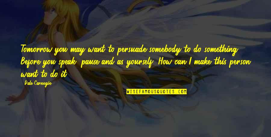 Want Somebody Quotes By Dale Carnegie: Tomorrow you may want to persuade somebody to