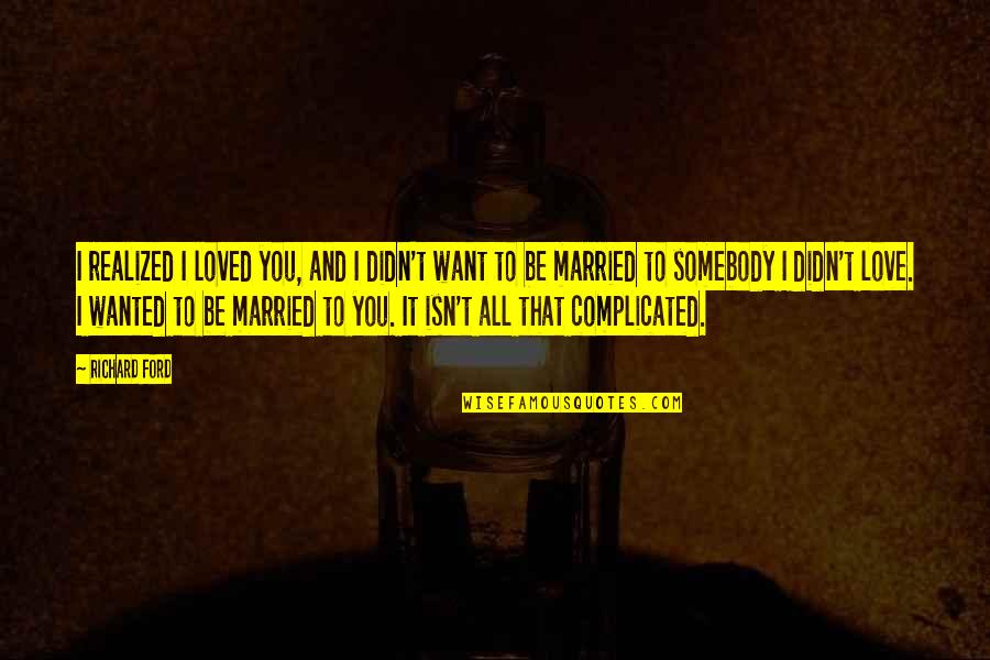 Want Somebody Quotes By Richard Ford: I realized I loved you, and I didn't