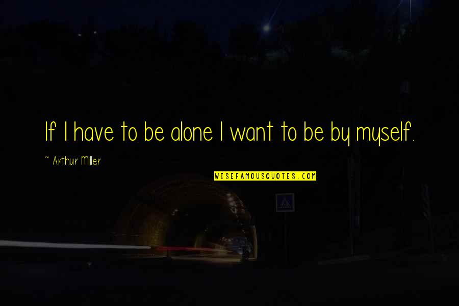 Want To Be Alone Quotes By Arthur Miller: If I have to be alone I want