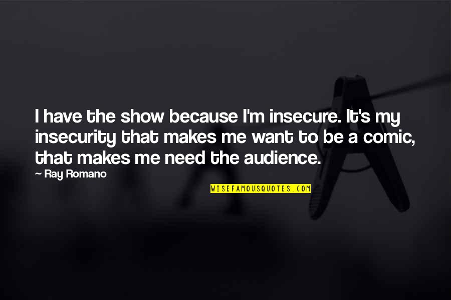 Want To Be Me Quotes By Ray Romano: I have the show because I'm insecure. It's Want To Be Me Quotes By Ray Romano: I have the show because I'm insecure. It's