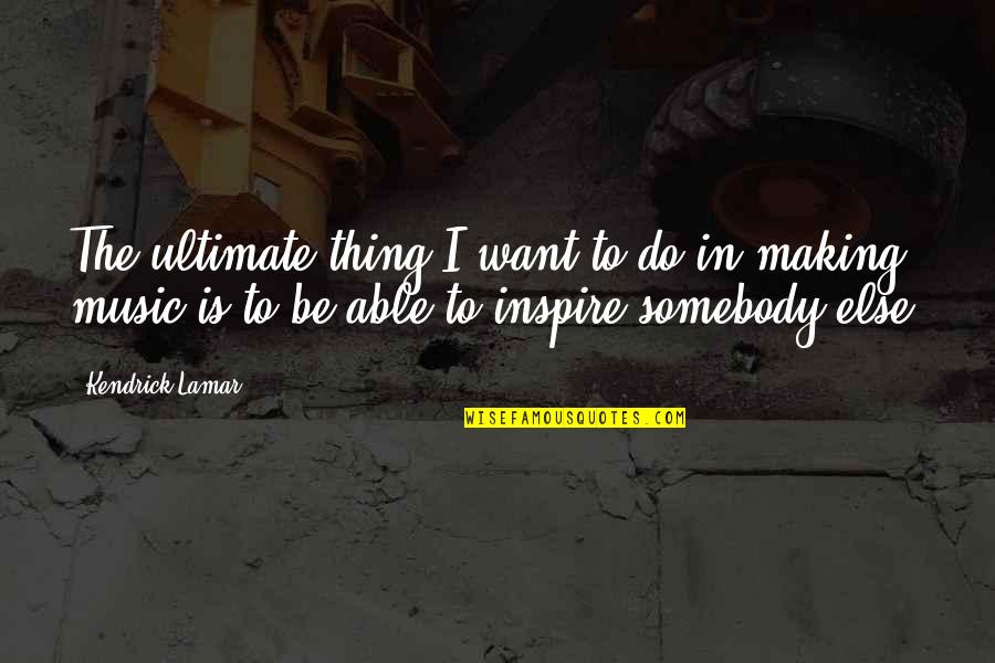 Want To Be Somebody Quotes By Kendrick Lamar: The ultimate thing I want to do in