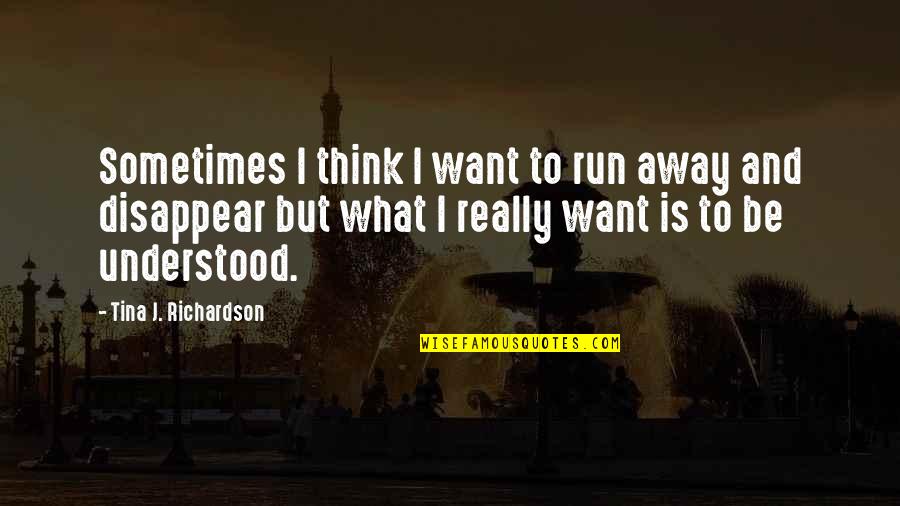 Want To Be Understood Quotes By Tina J. Richardson: Sometimes I think I want to run away