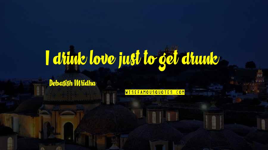 Want To Feel Beautiful Quotes By Debasish Mridha: I drink love just to get drunk. Want To Feel Beautiful Quotes By Debasish Mridha: I drink love just to get drunk.