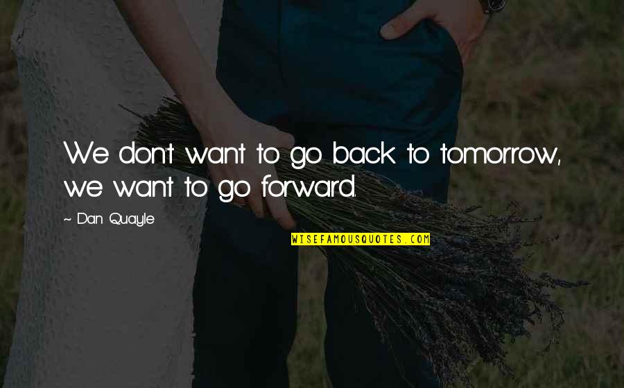 Want To Go Back Quotes By Dan Quayle: We don't want to go back to tomorrow,