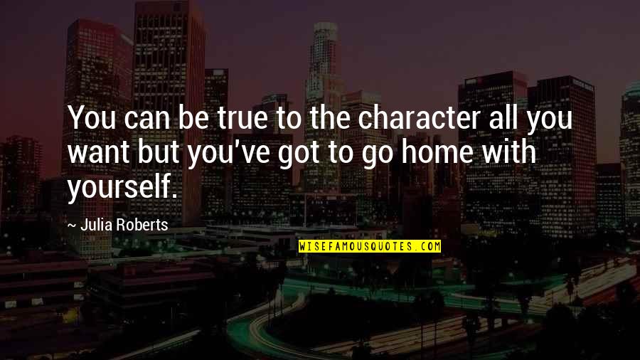 Want To Go Home Quotes By Julia Roberts: You can be true to the character all