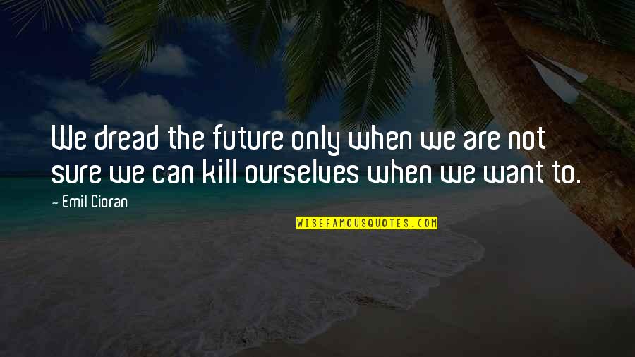 Want To Kill Quotes By Emil Cioran: We dread the future only when we are
