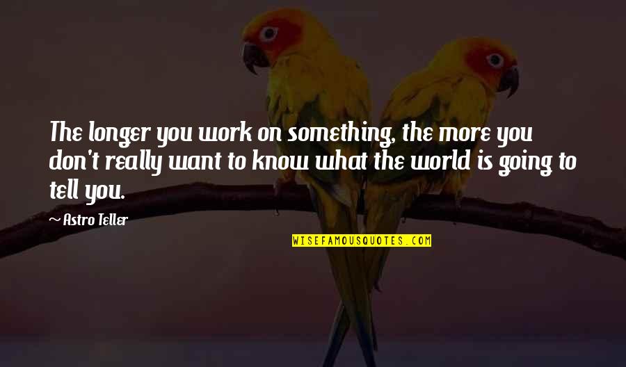 Want To Know Something Quotes By Astro Teller: The longer you work on something, the more