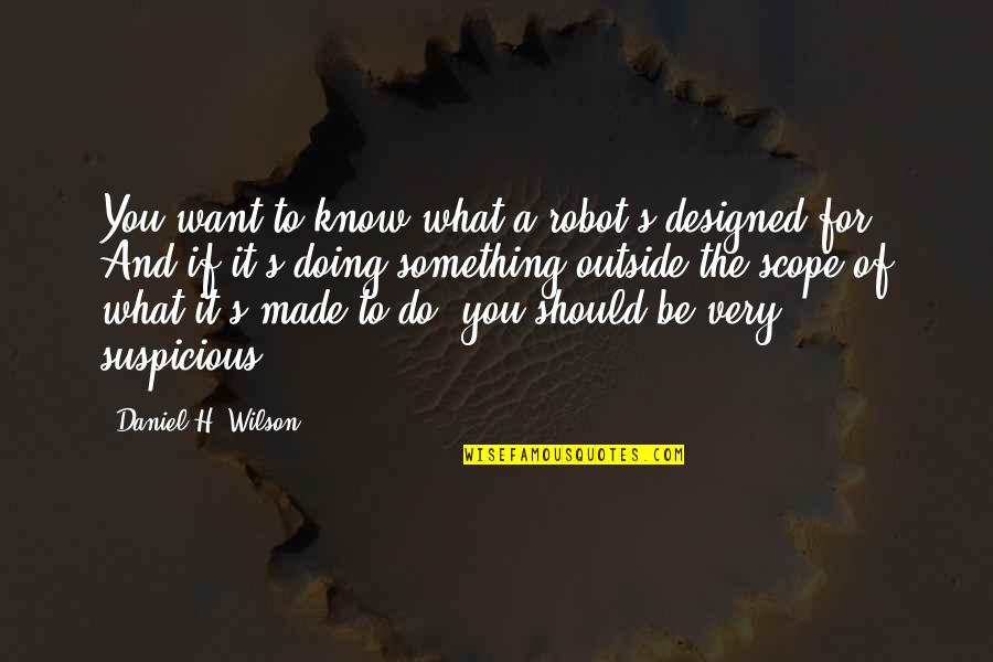 Want To Know Something Quotes By Daniel H. Wilson: You want to know what a robot's designed