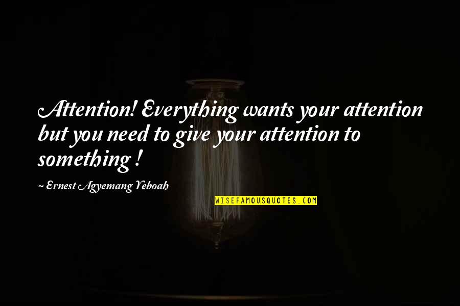 Want To Know Something Quotes By Ernest Agyemang Yeboah: Attention! Everything wants your attention but you need