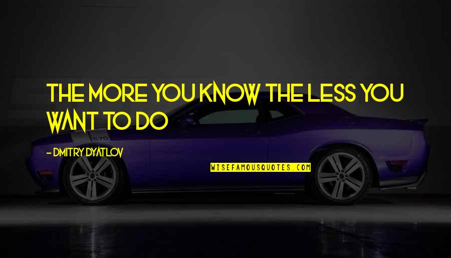 Want To Know You More Quotes By Dmitry Dyatlov: the more you know the less you want