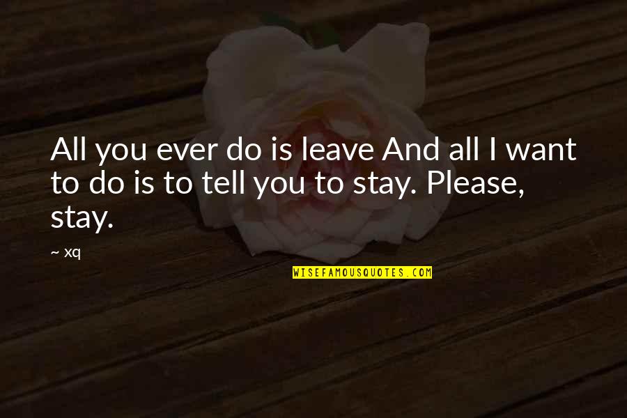 Want To Leave Quotes By Xq: All you ever do is leave And all