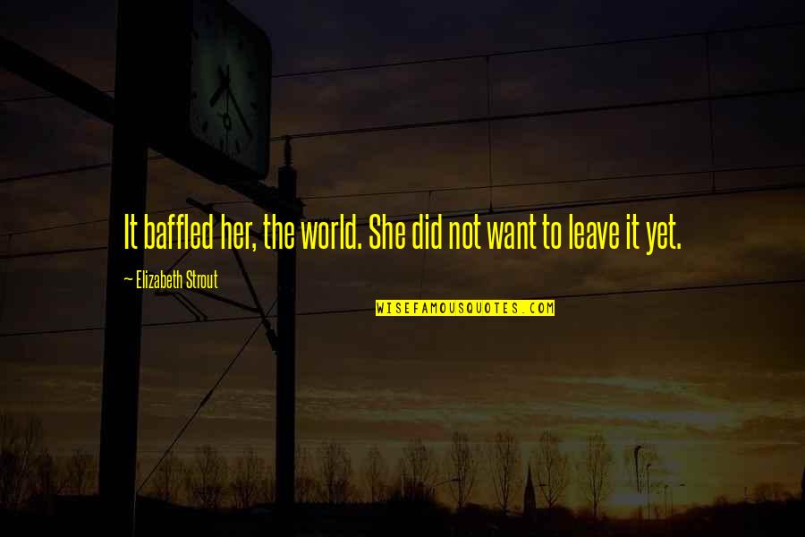 Want To Leave This World Quotes By Elizabeth Strout: It baffled her, the world. She did not Want To Leave This World Quotes By Elizabeth Strout: It baffled her, the world. She did not