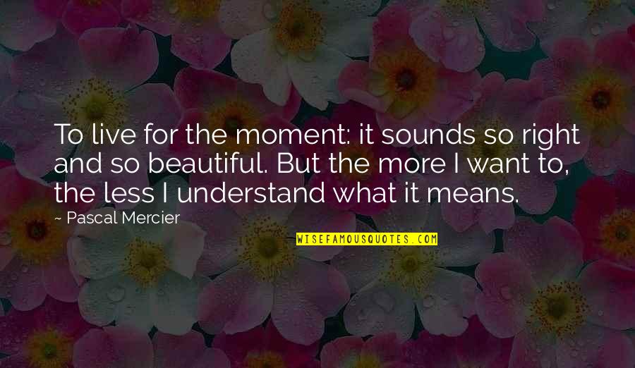 Want To Live More Quotes By Pascal Mercier: To live for the moment: it sounds so