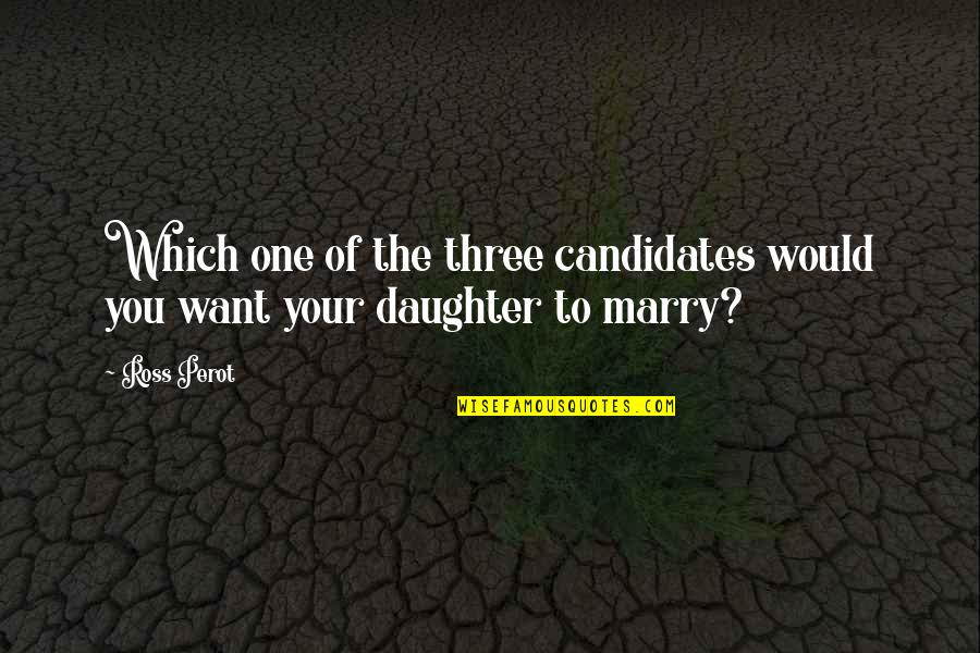 Want To Marry You Quotes By Ross Perot: Which one of the three candidates would you