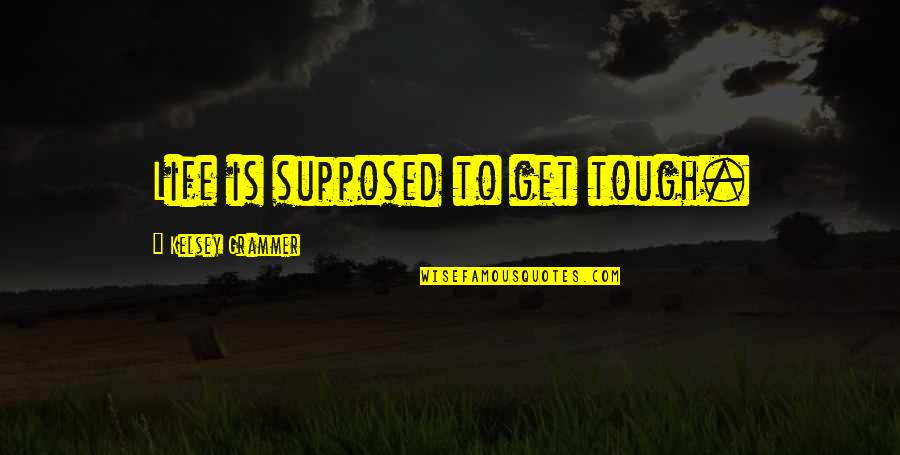 Want To See Your Face Quotes By Kelsey Grammer: Life is supposed to get tough.