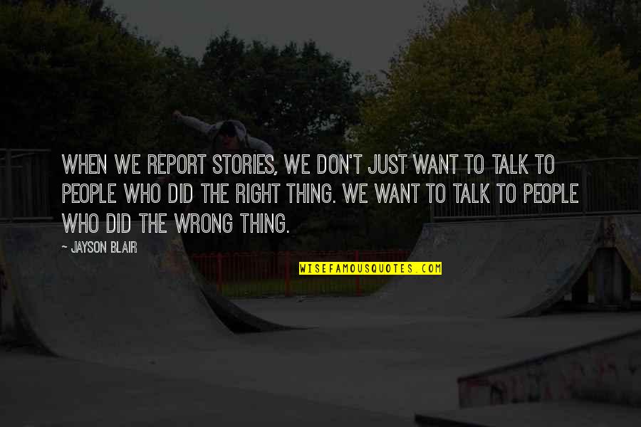Want To Talk Quotes By Jayson Blair: When we report stories, we don't just want